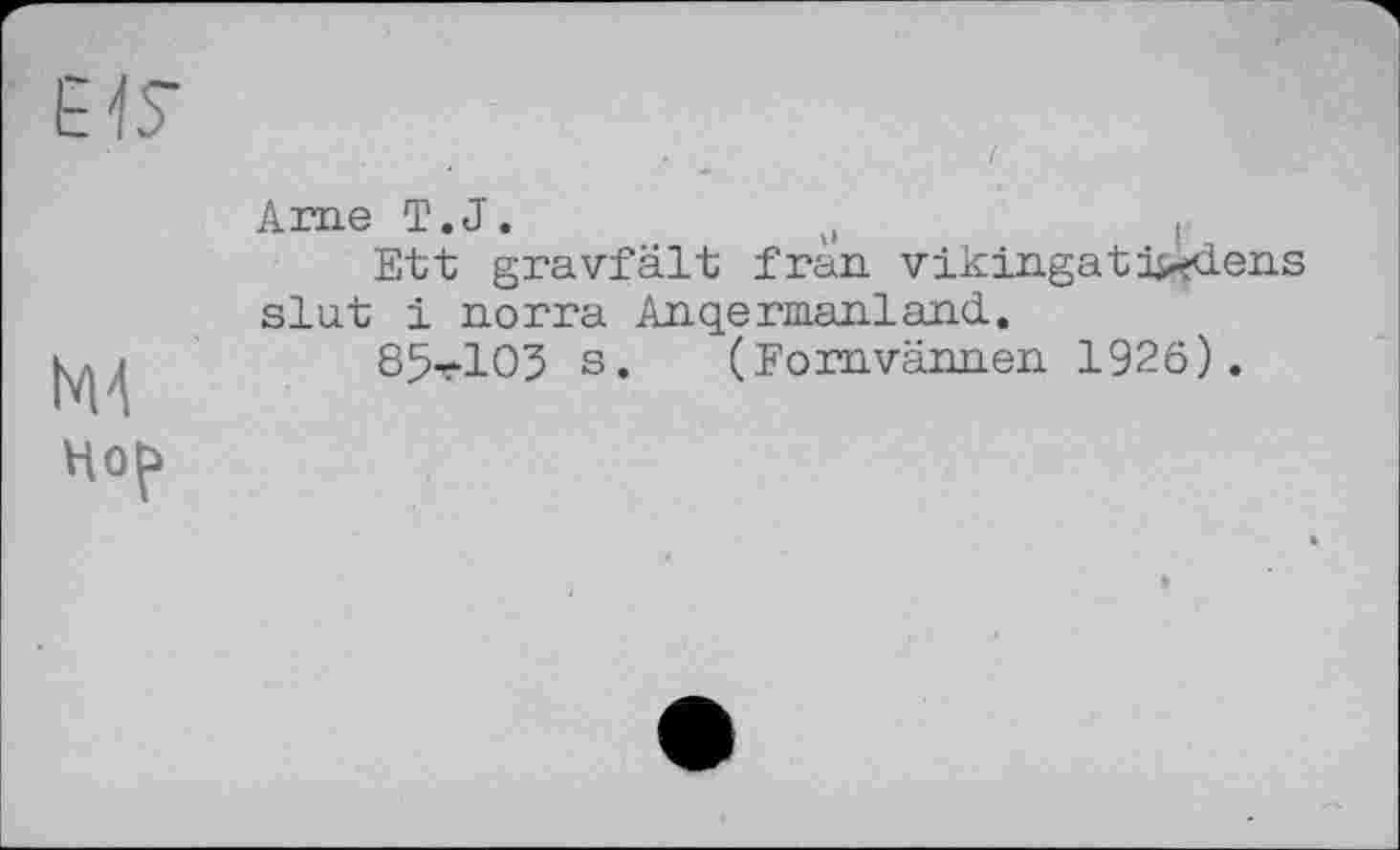 ﻿
N14
нор
Ame T.J.	0	і
Ett gravfâlt fràn. vikingatj>fdens slut і norra Anqermanland.
85^103 s. (Fornvännen 1926).